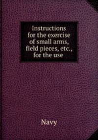 Instructions for the exercise of small arms, field pieces, etc., for the use .