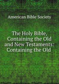The Holy Bible, Containing the Old and New Testaments: Containing the Old .