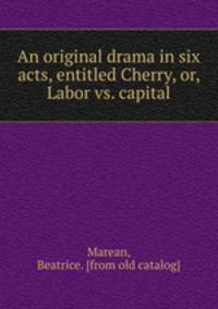 An original drama in six acts, entitled Cherry, or, Labor vs. capital