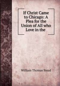 If Christ Came to Chicago: A Plea for the Union of All who Love in the .
