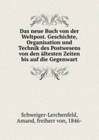 Das neue Buch von der Weltpost. Geschichte, Organisation und Technik des Postwesens von den ltesten Zeiten bis auf die Gegenwart.