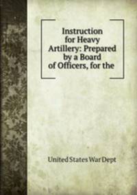 Instruction for Heavy Artillery: Prepared by a Board of Officers, for the .