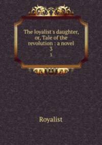 The loyalist`s daughter, or, Tale of the revolution : a novel. 3