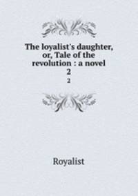 The loyalist`s daughter, or, Tale of the revolution : a novel. 2