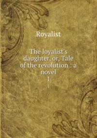 The loyalist`s daughter, or, Tale of the revolution : a novel. 1