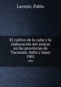 El cultvo de la caa y la elaboracin del azcar en las provincias de Tucumn, Salta y Jujuy. 1901
