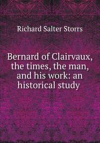 Bernard of Clairvaux, the times, the man, and his work: an historical study .