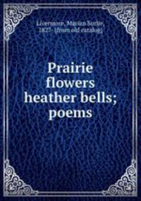 Prairie flowers & heather bells; poems