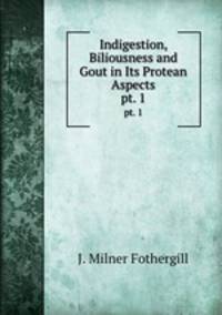 Indigestion, Biliousness and Gout in Its Protean Aspects. pt. 1