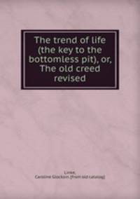 The trend of life (the key to the bottomless pit), or, The old creed revised