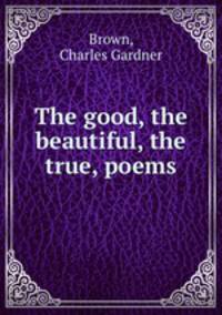 The good, the beautiful, the true, poems