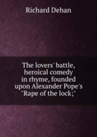 The lovers` battle, heroical comedy in rhyme, founded upon Alexander Pope`s "Rape of the lock;"
