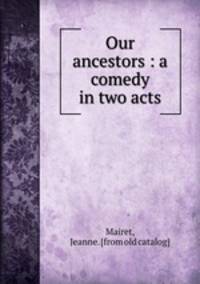 Our ancestors : a comedy in two acts