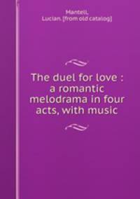 The duel for love : a romantic melodrama in four acts, with music