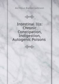 Intestinal Ills: Chronic Constipation, Indigestion, Autogenic Poisons .