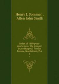 Index of 1180 post-mortems of the insane: State Hospital for the Insane, Norristown, P.A.. 1