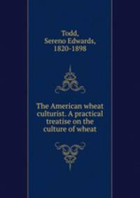 The American wheat culturist. A practical treatise on the culture of wheat