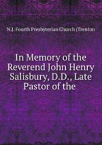 In Memory of the Reverend John Henry Salisbury, D.D., Late Pastor of the .