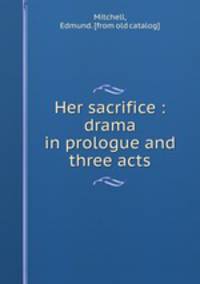 Her sacrifice : drama in prologue and three acts