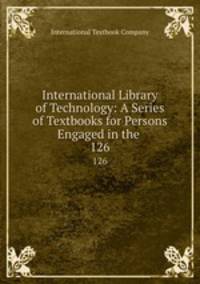 International Library of Technology: A Series of Textbooks for Persons Engaged in the .. 126