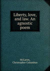 Liberty, love, and law. An agnostic poem