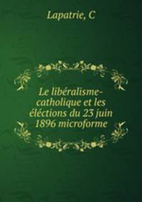 Le liberalisme-catholique et les elections du 23 juin 1896 microforme
