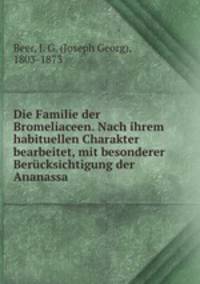 Die Familie der Bromeliaceen. Nach ihrem habituellen Charakter bearbeitet, mit besonderer Berucksichtigung der Ananassa