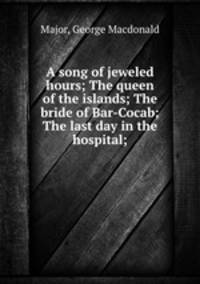 A song of jeweled hours; The queen of the islands; The bride of Bar-Cocab; The last day in the hospital;