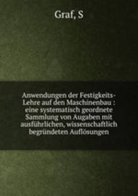 Anwendungen der Festigkeits-Lehre auf den Maschinenbau : eine systematisch geordnete Sammlung von Augaben mit ausfuhrlichen, wissenschaftlich begrundeten Auflosungen