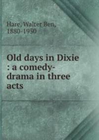 Old days in Dixie : a comedy-drama in three acts