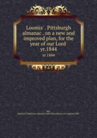 Loomis` . Pittsburgh almanac . on a new and improved plan, for the year of our Lord .. yr.1844