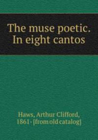The muse poetic. In eight cantos