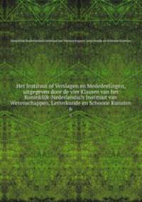 Het Instituut of Verslagen en Mededeelingen, uitgegeven door de vier Klassen van het Koninklijk-Nederlandsch Instituut van Wetenschappen, Letterkunde en Schoone Kunsten. 6