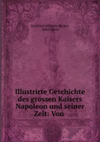 Illustrirte Geschichte des grossen Kaisers Napoleon und seiner Zeit: Von .