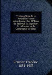 Trois aptres de la Nouvelle France microforme : les PP Jean de Brbeuf, Is. Jogues et G. Lalemant de la Compagnie de Jsus