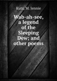 Wab-ah-see, a legend of the Sleeping Dew; and other poems