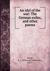 An idyl of the war: The German exiles, and other poems