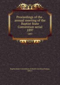 Proceedings of the . annual meeting of the Baptist State Convention serial. 1897