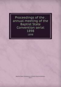 Proceedings of the . annual meeting of the Baptist State Convention serial. 1898
