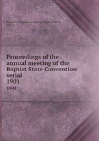 Proceedings of the . annual meeting of the Baptist State Convention serial. 1901