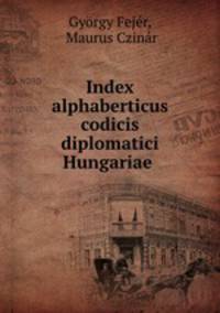 Index alphaberticus codicis diplomatici Hungariae .