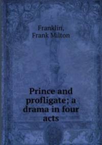 Prince and profligate; a drama in four acts