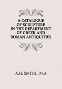 A CATALOGUE OF SCULPTURE IN THE DEPARTMENT OF GREEK AND ROMAN ANTIQUITIES