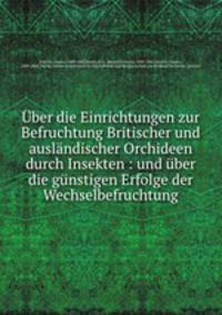Uber die Einrichtungen zur Befruchtung Britischer und auslandischer Orchideen durch Insekten : und uber die gunstigen Erfolge der Wechselbefruchtung