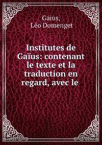 Institutes de Gaius: contenant le texte et la traduction en regard, avec le .