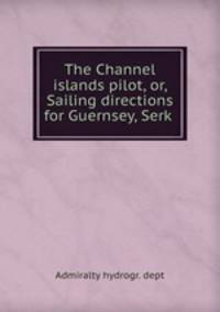 The Channel islands pilot, or, Sailing directions for Guernsey, Serk .
