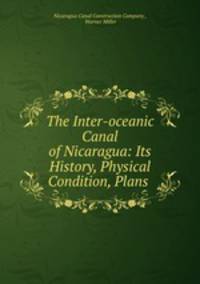 The Inter-oceanic Canal of Nicaragua: Its History, Physical Condition, Plans .