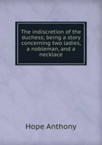 The indiscretion of the duchess; being a story concerning two ladies, a nobleman, and a necklace
