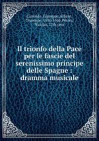 Il trionfo della Pace per le fascie del serenissimo principe delle Spagne : dramma musicale