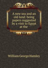 A new sea and an old land: being papers suggested by a visit to Egypt at the .